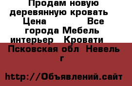 Продам новую деревянную кровать  › Цена ­ 13 850 - Все города Мебель, интерьер » Кровати   . Псковская обл.,Невель г.